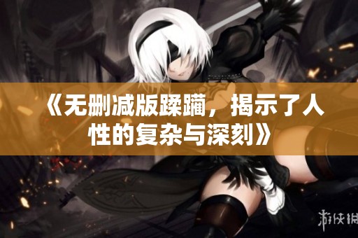 《无删减版蹂躏，揭示了人性的复杂与深刻》