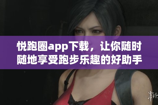 悦跑圈app下载，让你随时随地享受跑步乐趣的好助手