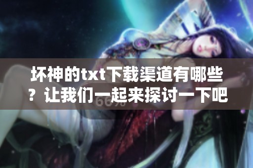 坏神的txt下载渠道有哪些？让我们一起来探讨一下吧。