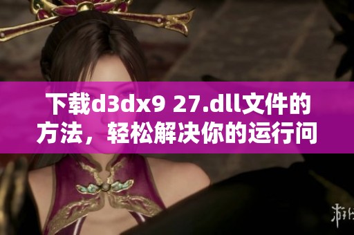 下载d**x9 27.dll文件的方法，轻松解决你的运行问题