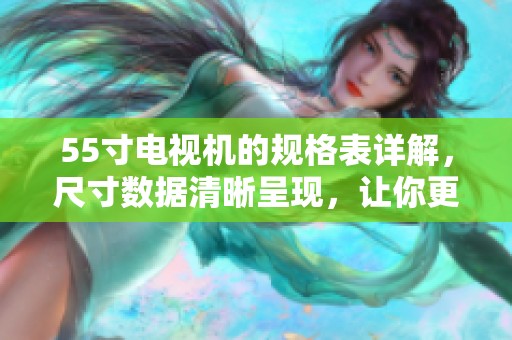 55寸电视机的规格表详解，尺寸数据清晰呈现，让你更好了解电视机性能