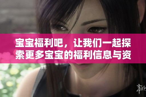 宝宝福利吧，让我们一起探索更多宝宝的福利信息与资源吧