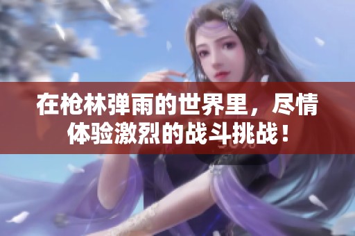 在枪林弹雨的世界里，尽情体验激烈的战斗挑战！