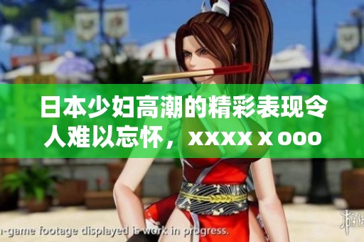 日本少妇高潮的精彩表现令人难以忘怀，xxxxⅹooo带来了不同寻常的体验。