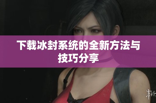 下载冰封系统的全新方法与技巧分享