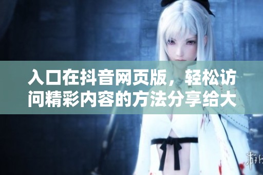入口在抖音网页版，轻松访问精彩内容的方法分享给大家