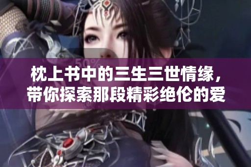 枕上书中的三生三世情缘，带你探索那段精彩绝伦的爱情故事