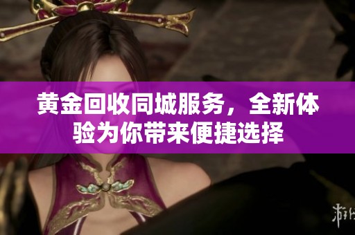 黄金回收同城服务，全新体验为你带来便捷选择