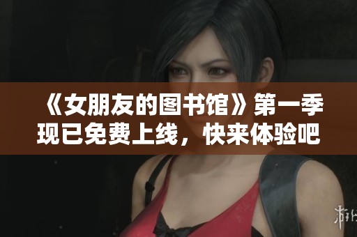 《女朋友的图书馆》第一季现已免费上线，快来体验吧！
