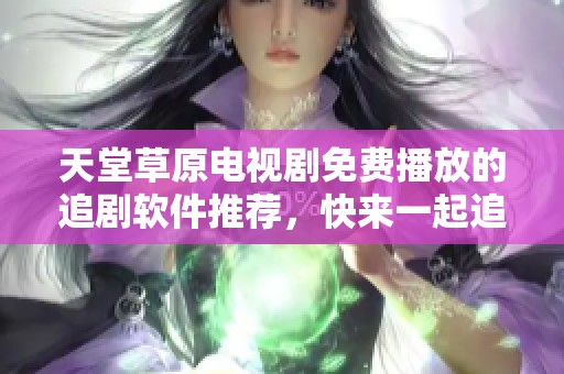 天堂草原电视剧免费播放的追剧软件推荐，快来一起追剧吧！
