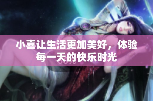 小喜让生活更加美好，体验每一天的快乐时光