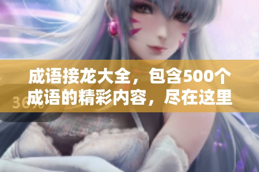 成语接龙大全，包含500个成语的精彩内容，尽在这里！