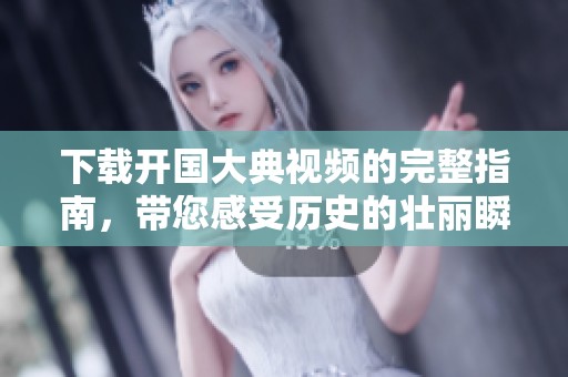 下载开国大典视频的完整指南，带您感受历史的壮丽瞬间