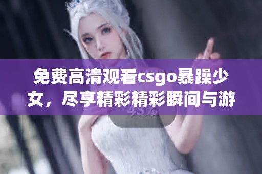 免费高清观看csgo暴躁少女，尽享精彩精彩瞬间与游戏乐趣