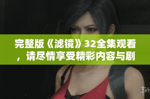 完整版《滤镜》32全集观看，请尽情享受精彩内容与剧情发展！