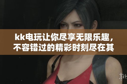 kk电玩让你尽享无限乐趣，不容错过的精彩时刻尽在其中