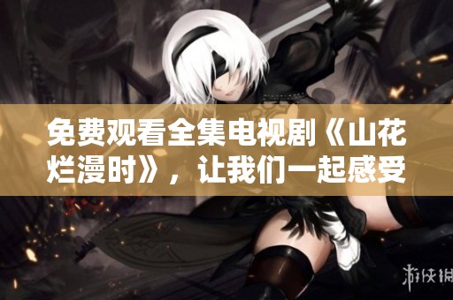 免费观看全集电视剧《山花烂漫时》，让我们一起感受精彩故事