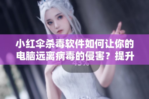 小红伞杀毒软件如何让你的电脑远离病毒的侵害？提升安全性的方法解析