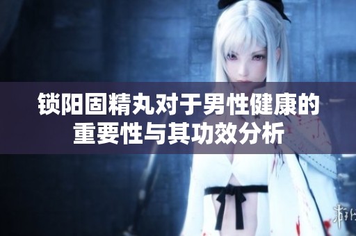 锁阳固精丸对于男性健康的重要性与其功效分析