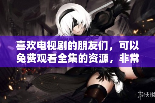 喜欢电视剧的朋友们，可以免费观看全集的资源，非常方便哦