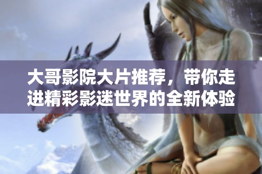 大哥影院大片推荐，带你走进精彩影迷世界的全新体验