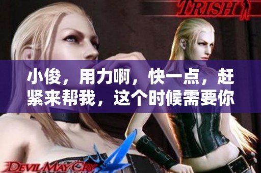 小俊，用力啊，快一点，赶紧来帮我，这个时候需要你的力量