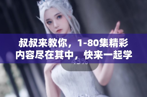叔叔来教你，1-80集精彩内容尽在其中，快来一起学习吧！