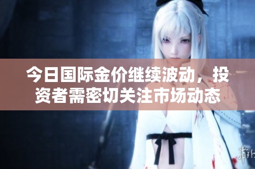 今日国际金价继续波动，投资者需密切关注市场动态