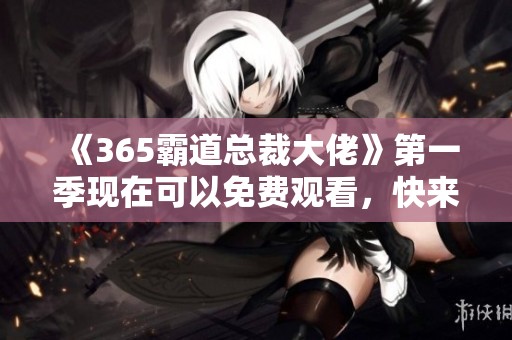 《365霸道总裁大佬》第一季现在可以免费观看，快来体验精彩内容吧！