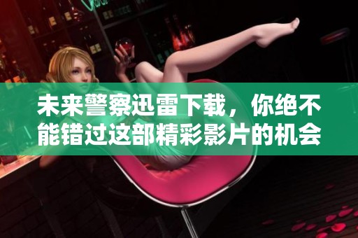 未来警察迅雷下载，你绝不能错过这部精彩影片的机会！
