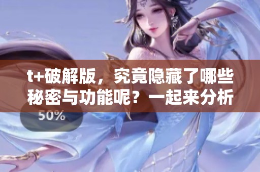 t+破解版，究竟隐藏了哪些秘密与功能呢？一起来分析详细的内容吧！