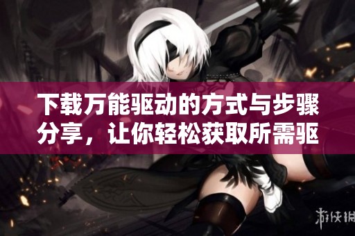 下载万能驱动的方式与步骤分享，让你轻松获取所需驱动程序