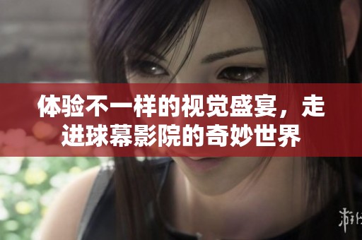 体验不一样的视觉盛宴，走进球幕影院的奇妙世界