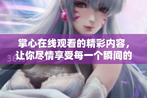 掌心在线观看的精彩内容，让你尽情享受每一个瞬间的魅力与感动