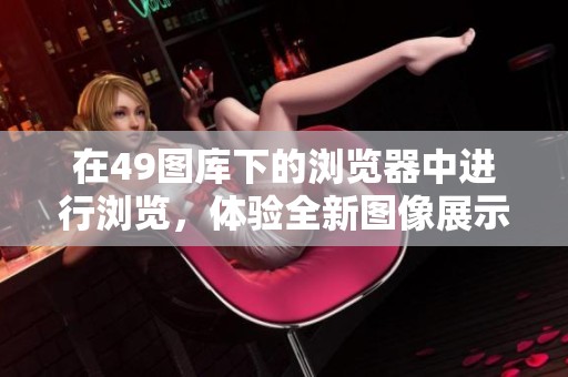 在49图库下的浏览器中进行浏览，体验全新图像展示的乐趣与便捷