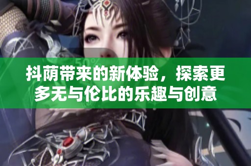 抖荫带来的新体验，探索更多无与伦比的乐趣与创意