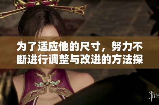 为了适应他的尺寸，努力不断进行调整与改进的方法探讨