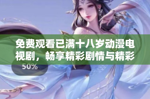 免费观看已满十八岁动漫电视剧，畅享精彩剧情与精彩角色的无限乐趣