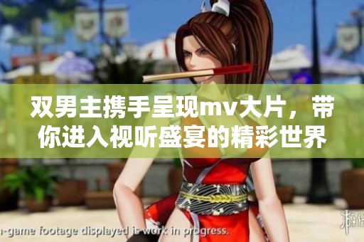 双男主携手呈现mv大片，带你进入视听盛宴的精彩世界