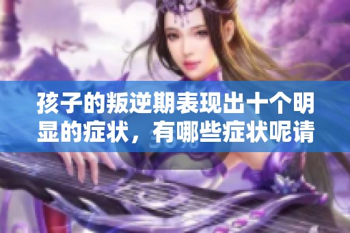 孩子的叛逆期表现出十个明显的症状，有哪些症状呢请了解一下