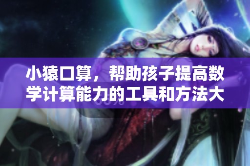 小猿口算，帮助孩子提高数学计算能力的工具和方法大全