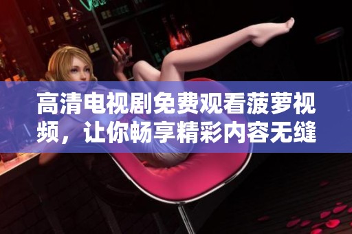 高清电视剧免费观看菠萝视频，让你畅享精彩内容无缝播放