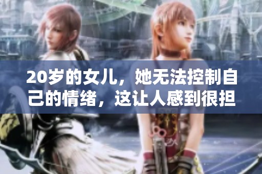 20岁的女儿，她无法控制自己的情绪，这让人感到很担忧