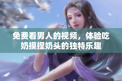 免费看男人的视频，体验吃奶摸捏奶头的独特乐趣
