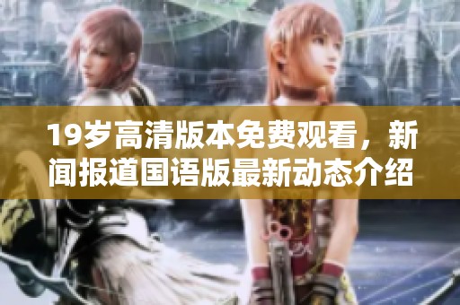 19岁高清版本免费观看，新闻报道国语版最新动态介绍。