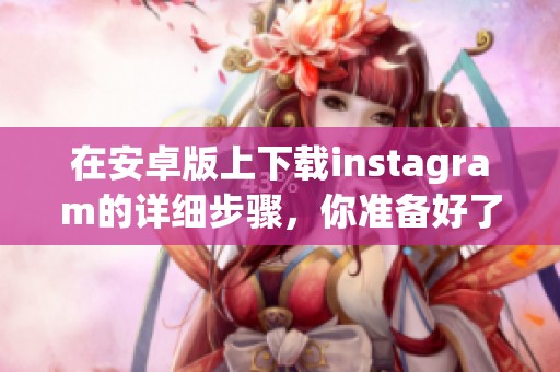 在安卓版上下载instagram的详细步骤，你准备好了吗来试试吧