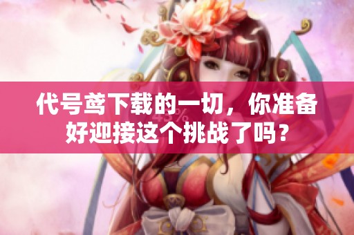 代号鸢下载的一切，你准备好迎接这个挑战了吗？