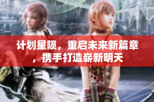 计划星陨，重启未来新篇章，携手打造崭新明天
