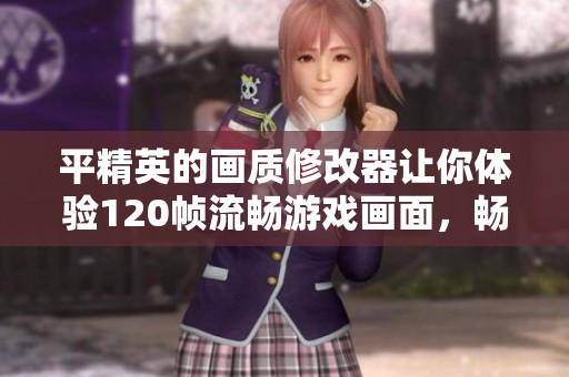 平精英的画质修改器让你体验120帧流畅游戏画面，畅享极致视觉体验
