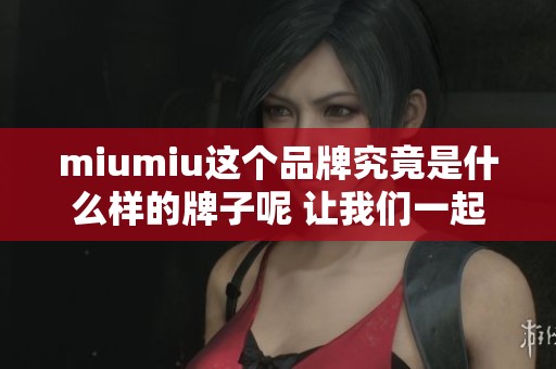 miumiu这个品牌究竟是什么样的牌子呢 让我们一起深入了解一下它的魅力所在